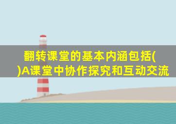 翻转课堂的基本内涵包括( )A课堂中协作探究和互动交流